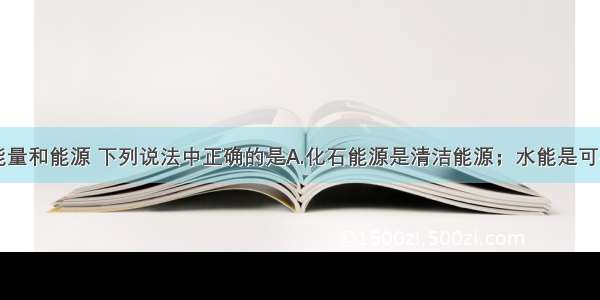 单选题关于能量和能源 下列说法中正确的是A.化石能源是清洁能源；水能是可再生能源B.人