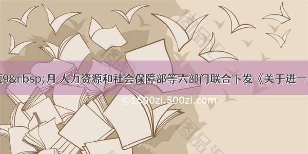 单选题9&nbsp;月 人力资源和社会保障部等六部门联合下发《关于进一步规范