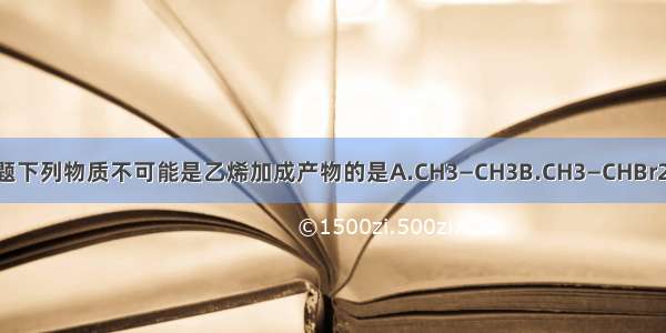 单选题下列物质不可能是乙烯加成产物的是A.CH3—CH3B.CH3—CHBr2C.CH