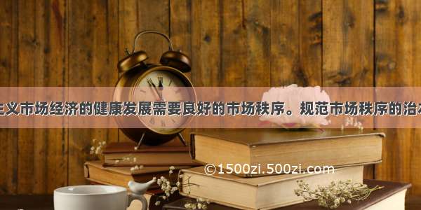 单选题社会主义市场经济的健康发展需要良好的市场秩序。规范市场秩序的治本之策是A.制