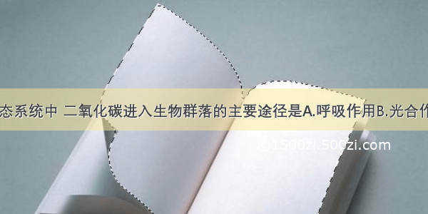 单选题在生态系统中 二氧化碳进入生物群落的主要途径是A.呼吸作用B.光合作用C.蒸腾作