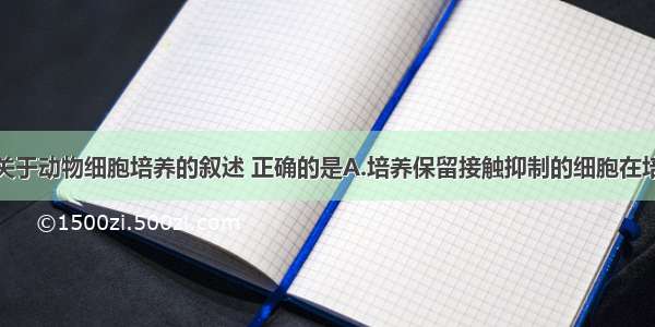 单选题下列关于动物细胞培养的叙述 正确的是A.培养保留接触抑制的细胞在培养瓶壁上可