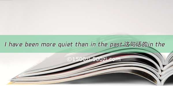 I have been more quiet than in the past.这句话的in the