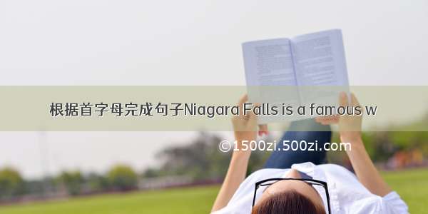 根据首字母完成句子Niagara Falls is a famous w