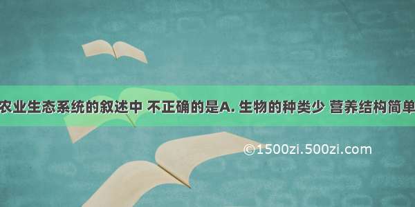 下列关于农业生态系统的叙述中 不正确的是A. 生物的种类少 营养结构简单B. 人的作