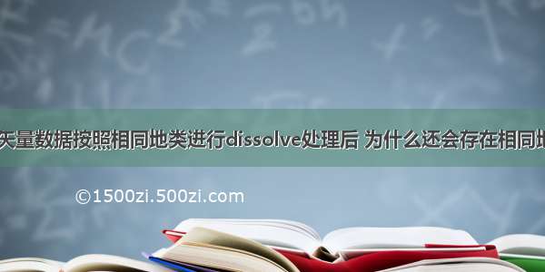 ARCGIS中对矢量数据按照相同地类进行dissolve处理后 为什么还会存在相同地类 比如 草地