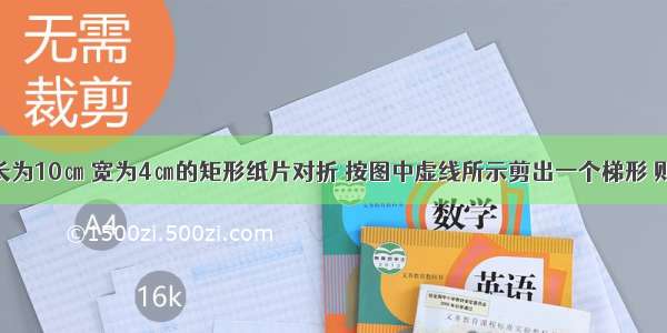 如图2 把长为10㎝ 宽为4㎝的矩形纸片对折 按图中虚线所示剪出一个梯形 则打开后的