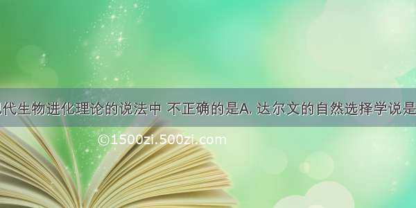 下列有关现代生物进化理论的说法中 不正确的是A. 达尔文的自然选择学说是现代生物进