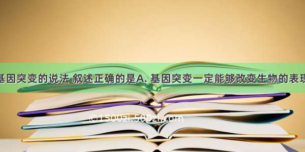 下列关于基因突变的说法 叙述正确的是A. 基因突变一定能够改变生物的表现型B. 基因