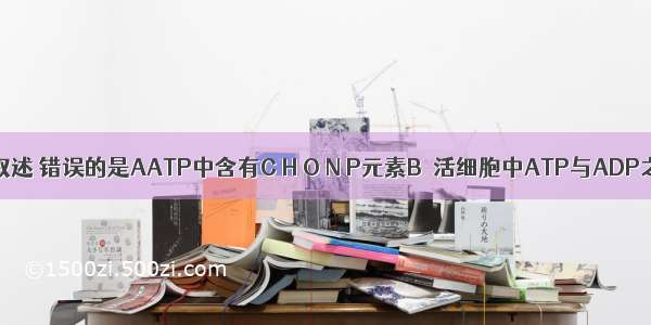 关于ATP的叙述 错误的是AATP中含有C H O N P元素B．活细胞中ATP与ADP之间的相互