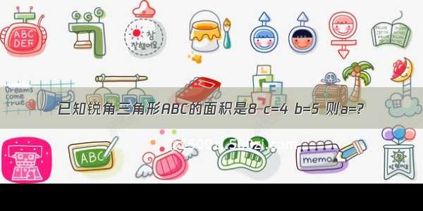 已知锐角三角形ABC的面积是8 c=4 b=5 则a=?