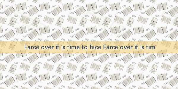 Farce over it is time to face Farce over it is tim