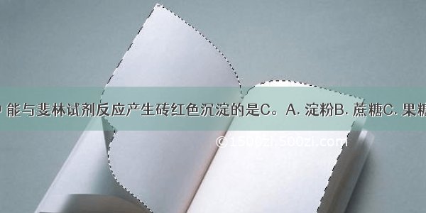 下列各项中 能与斐林试剂反应产生砖红色沉淀的是C。A. 淀粉B. 蔗糖C. 果糖D. 纤维素