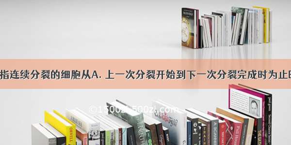 细胞周期是指连续分裂的细胞从A. 上一次分裂开始到下一次分裂完成时为止B. 上一次分