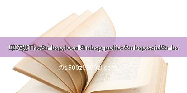 单选题The local police said&nbs