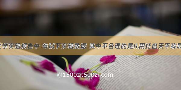 某学生的化学实验报告中 有以下实验数据 其中不合理的是A.用托盘天平称取11.7g氧化