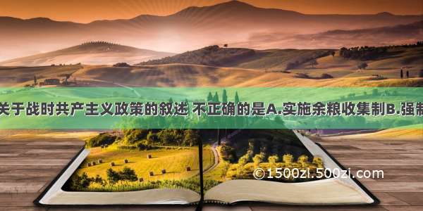 单选题下列关于战时共产主义政策的叙述 不正确的是A.实施余粮收集制B.强制劳动 实行“