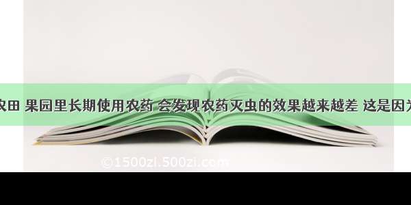 单选题在农田 果园里长期使用农药 会发现农药灭虫的效果越来越差 这是因为有些害虫