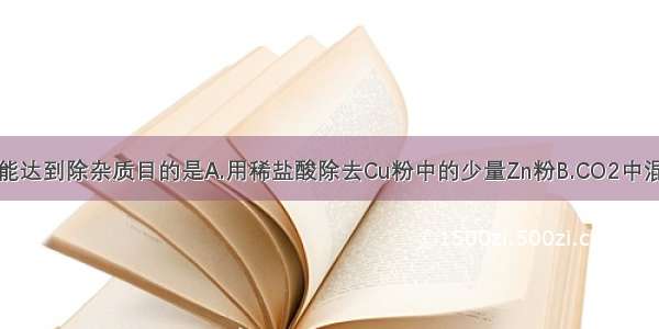 下列方法中 能达到除杂质目的是A.用稀盐酸除去Cu粉中的少量Zn粉B.CO2中混有少量的CO