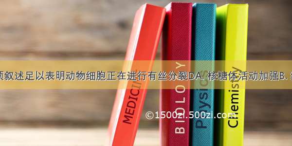 下列哪一项叙述足以表明动物细胞正在进行有丝分裂DA. 核糖体活动加强B. 线粒体产生