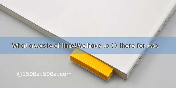 What a waste of time!We have to ( ) there for two