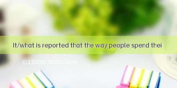 It/what is reported that the way people spend thei