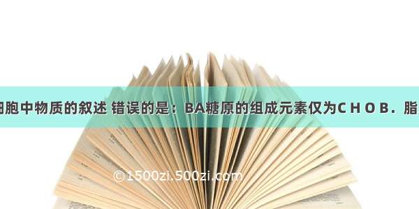 下列关于细胞中物质的叙述 错误的是：BA糖原的组成元素仅为C H O B．脂肪是构成细