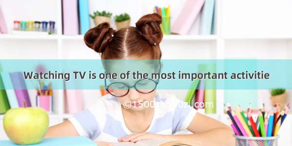 Watching TV is one of the most important activitie