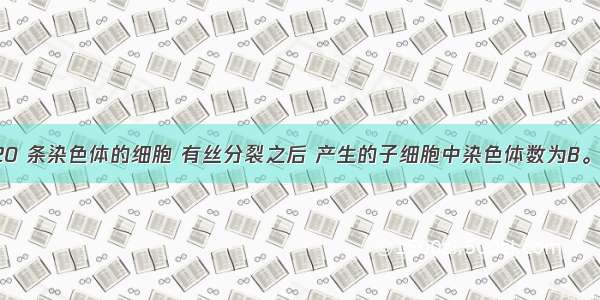 一个含有20 条染色体的细胞 有丝分裂之后 产生的子细胞中染色体数为B。A. 10 条B