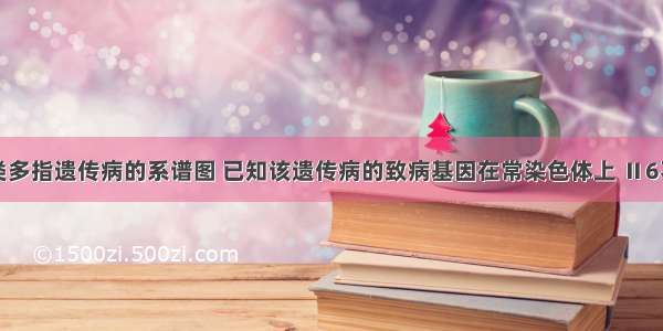 下图为人类多指遗传病的系谱图 已知该遗传病的致病基因在常染色体上 Ⅱ6不携带该病