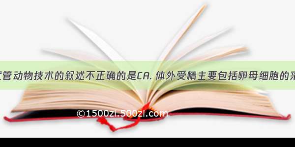 下列有关试管动物技术的叙述不正确的是CA. 体外受精主要包括卵母细胞的采集和培养 