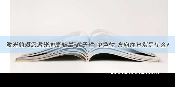 激光的概念激光的高能量 粒子性 单色性 方向性分别是什么?