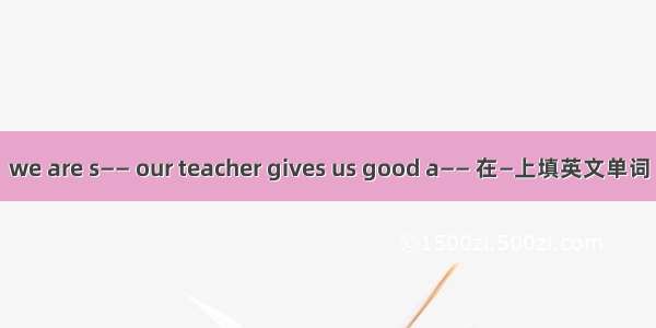 we are s—— our teacher gives us good a—— 在—上填英文单词