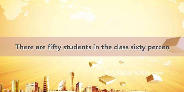 There are fifty students in the class sixty percen