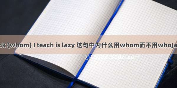 Jack (whom) I teach is lazy 这句中为什么用whom而不用whoJack