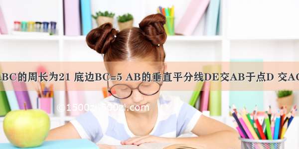 如图 等腰△ABC的周长为21 底边BC=5 AB的垂直平分线DE交AB于点D 交AC于点E 则△B