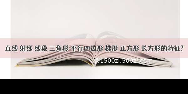 直线 射线 线段 三角形 平行四边形 梯形 正方形 长方形的特征?