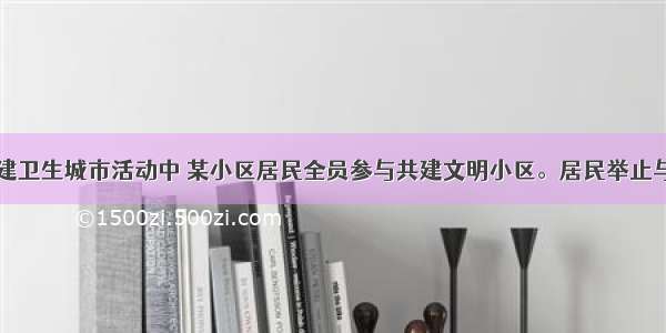 单选题在创建卫生城市活动中 某小区居民全员参与共建文明小区。居民举止与社区文明的