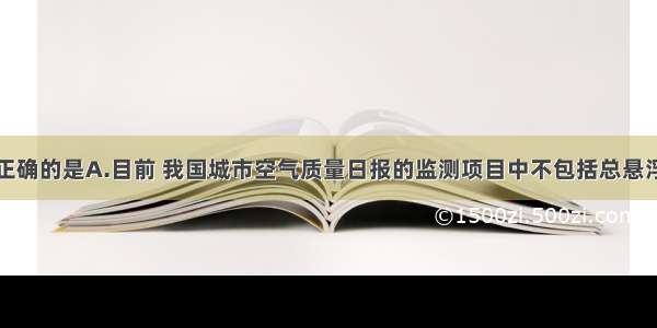 下列说法不正确的是A.目前 我国城市空气质量日报的监测项目中不包括总悬浮颗粒物B.研