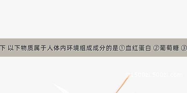 正常情况下 以下物质属于人体内环境组成成分的是①血红蛋白 ②葡萄糖 ③无机盐 ④