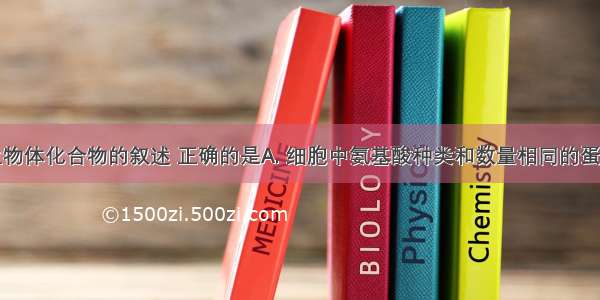 下列关于生物体化合物的叙述 正确的是A. 细胞中氨基酸种类和数量相同的蛋白质不一定