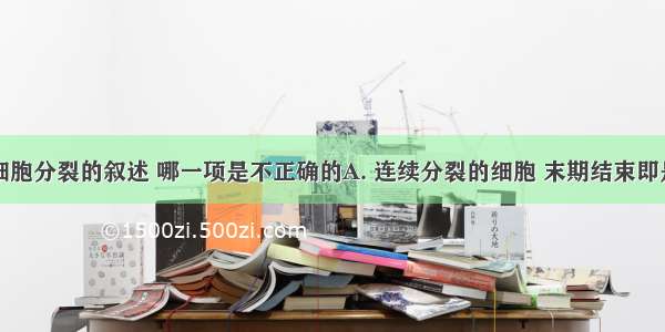 下列关于细胞分裂的叙述 哪一项是不正确的A. 连续分裂的细胞 末期结束即是间期的开