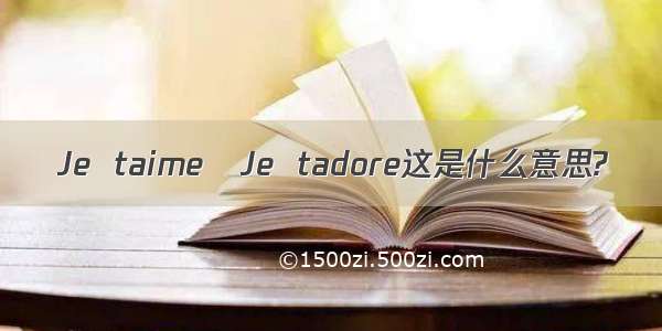 Je  taime   Je  tadore这是什么意思?