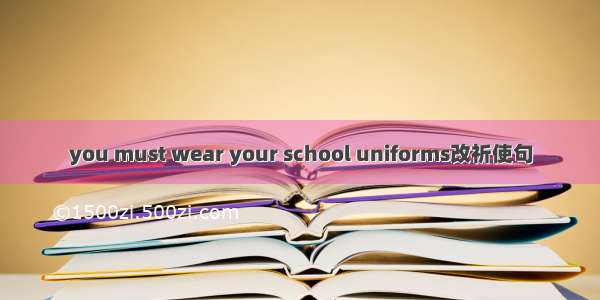 you must wear your school uniforms改祈使句