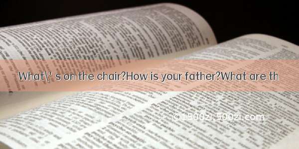 What\'s on the chair?How is your father?What are th