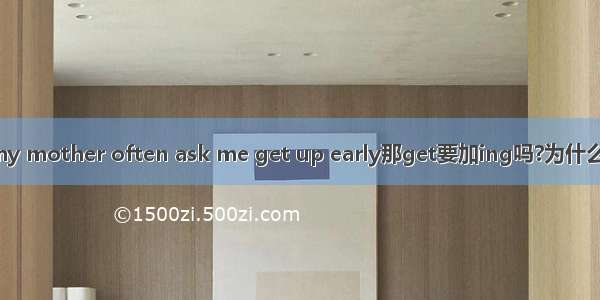 my mother often ask me get up early那get要加ing吗?为什么?