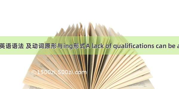 英语语法 及动词原形与ing形式A lack of qualifications can be a