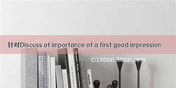 针对Discuss of importance of a first good impression