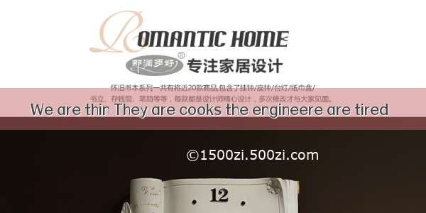 We are thin They are cooks the engineere are tired