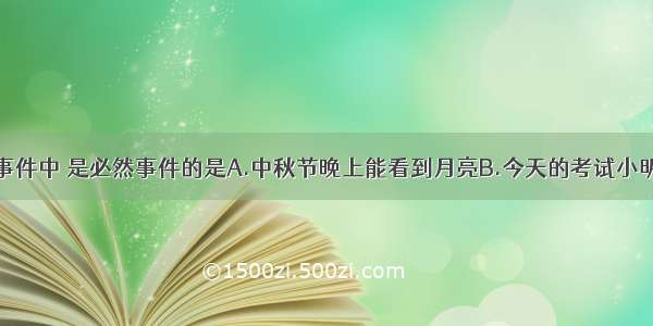 单选题下列事件中 是必然事件的是A.中秋节晚上能看到月亮B.今天的考试小明能得满分C.